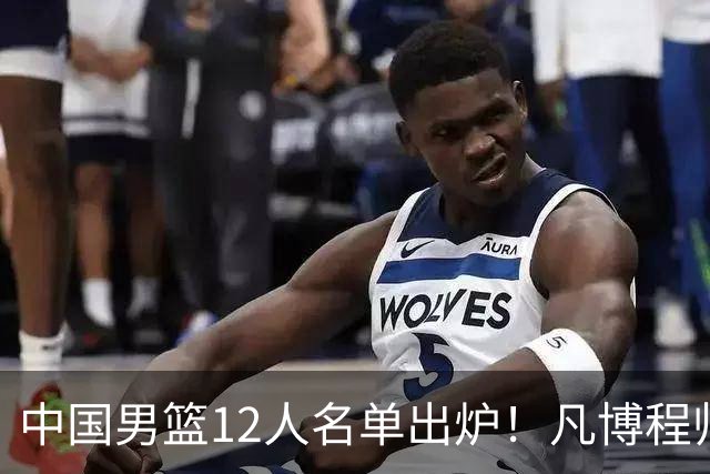 中国男篮12人名单出炉！凡博程帅澎仍落选，CCTV5直播PK中国台北