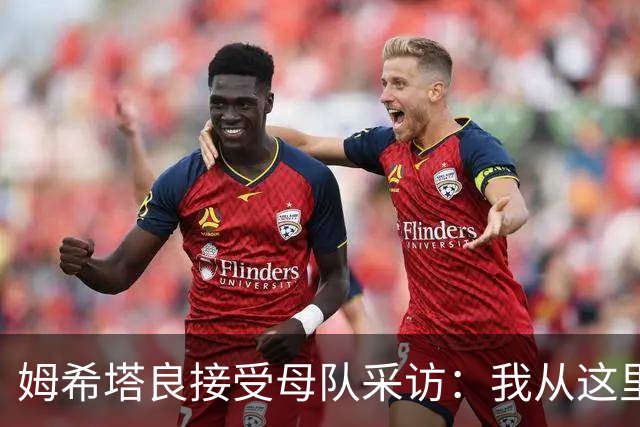 姆希塔良接受母队采访：我从这里出发一路走到加盟国米，我很自豪