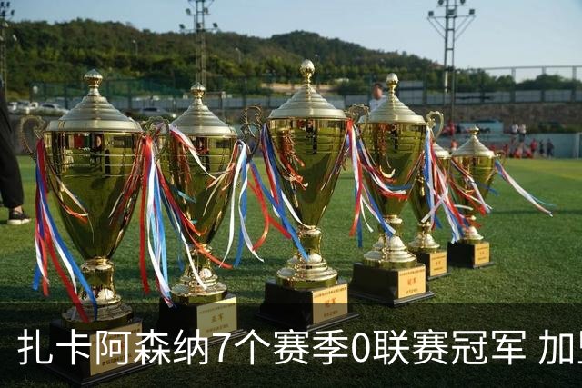 扎卡阿森纳7个赛季0联赛冠军 加盟药厂首赛季夺冠