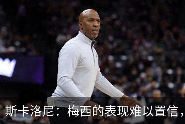 斯卡洛尼：梅西的表现难以置信，我们把他看作是神也把他看作孩子