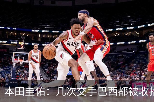 本田圭佑：几次交手巴西都被收拾得挺惨 在顺风时突然被哐哐进球
