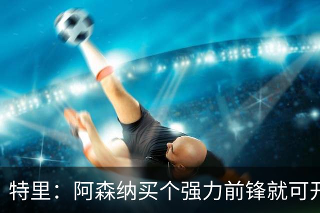 特里：阿森纳买个强力前锋就可开启英超王朝 切尔西想夺冠还早