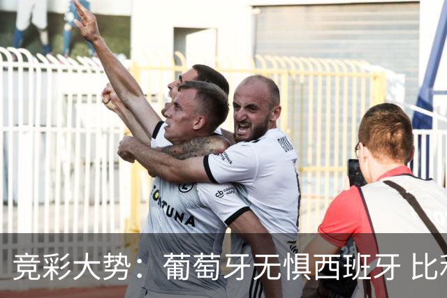 竞彩大势：葡萄牙无惧西班牙 比利时信心不足