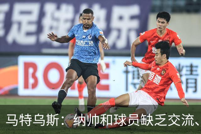 马特乌斯：纳帅和球员缺乏交流、不去现场考察 去年续约毫无必要